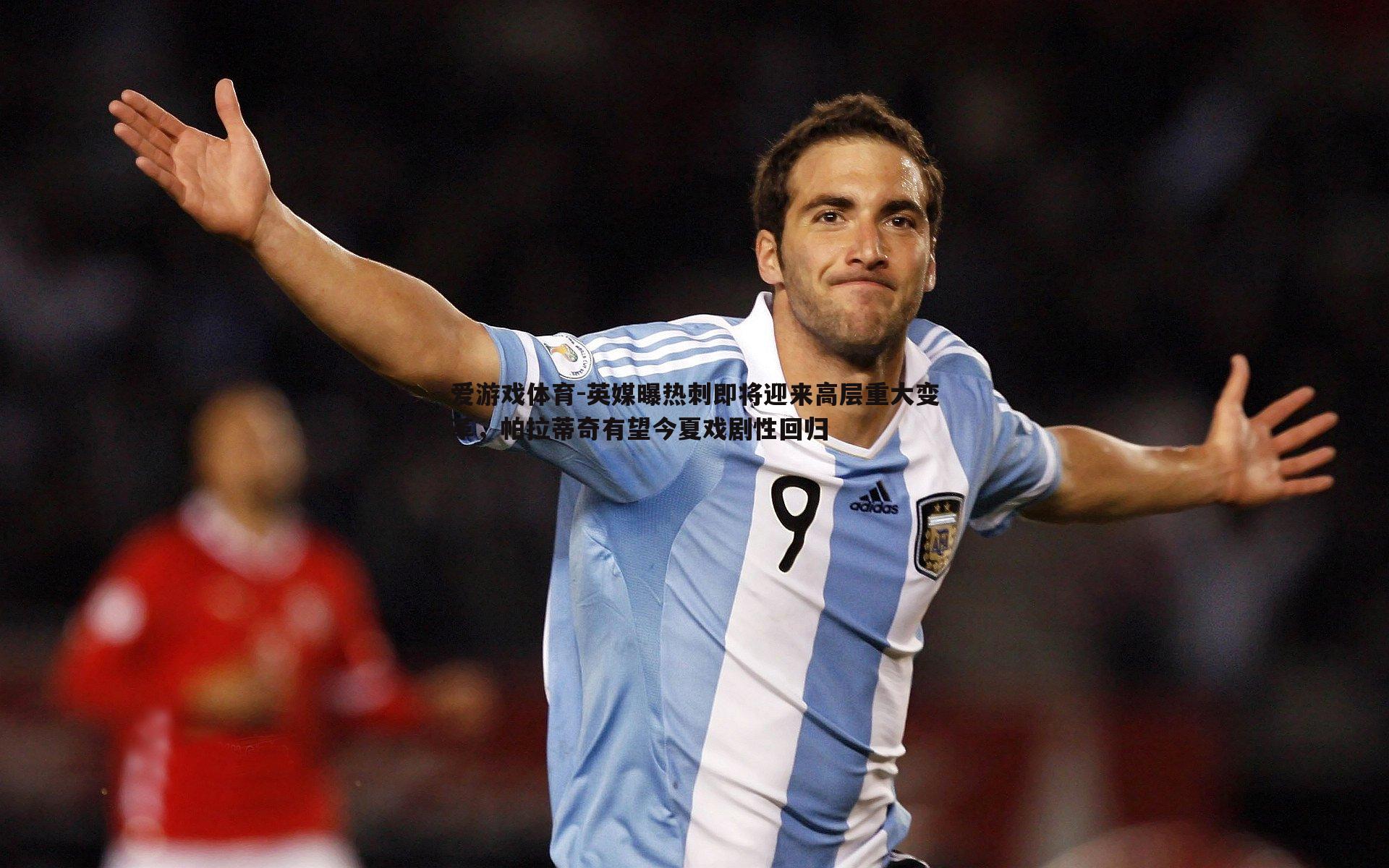 英媒曝热刺即将迎来高层重大变革，帕拉蒂奇有望今夏戏剧性回归