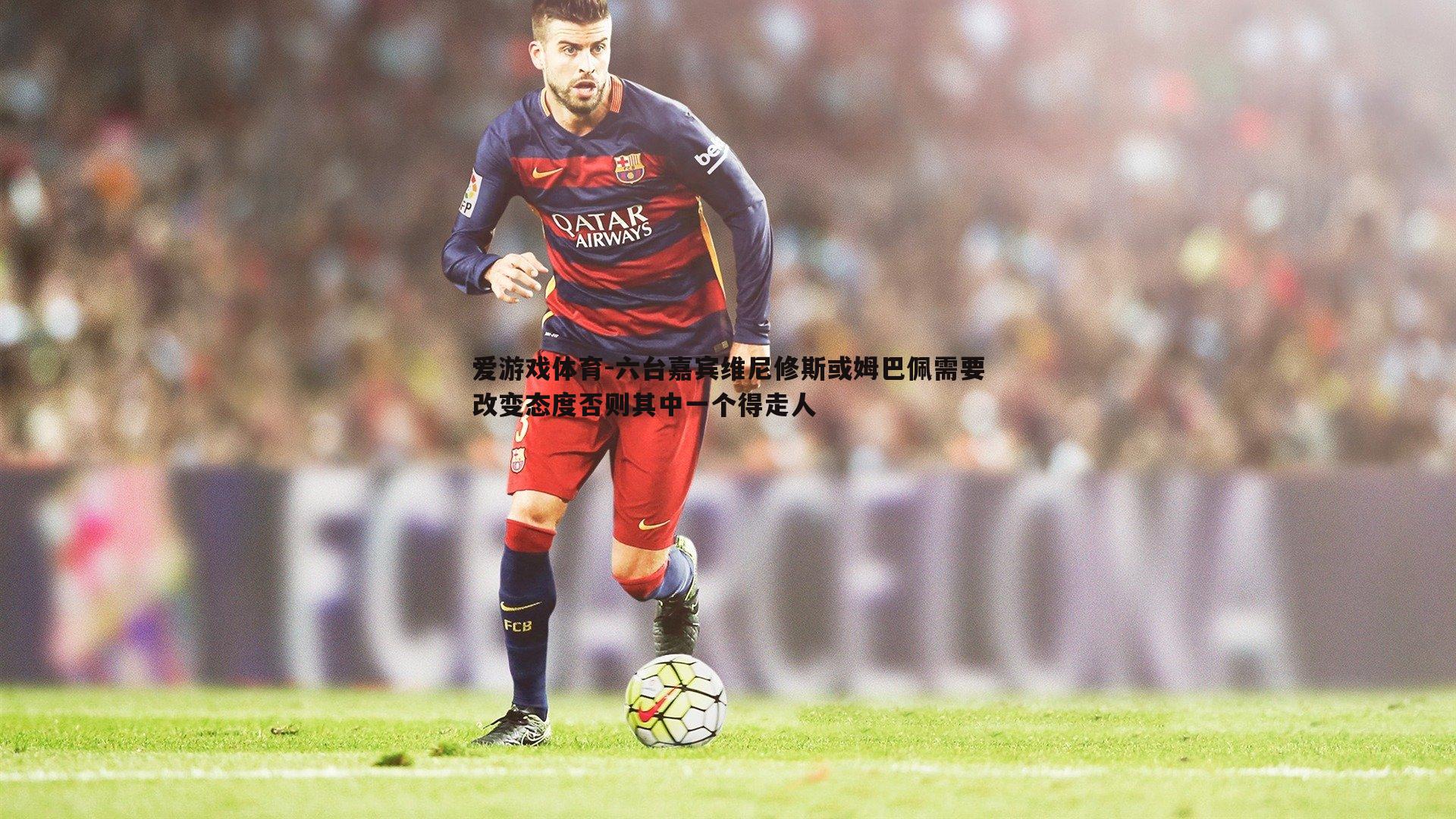 六台嘉宾维尼修斯或姆巴佩需要改变态度否则其中一个得走人