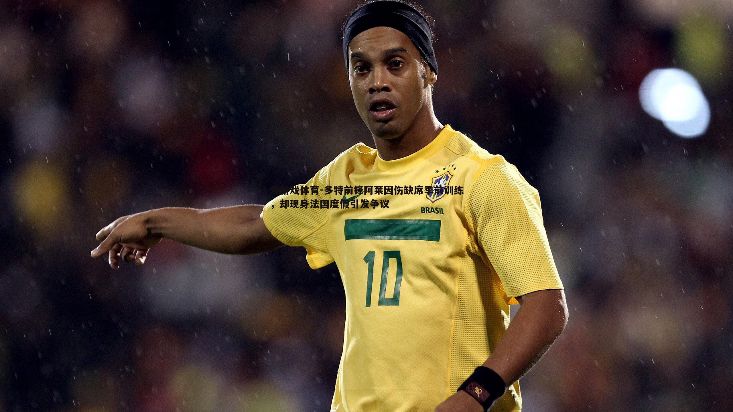 多特前锋阿莱因伤缺席季前训练，却现身法国度假引发争议