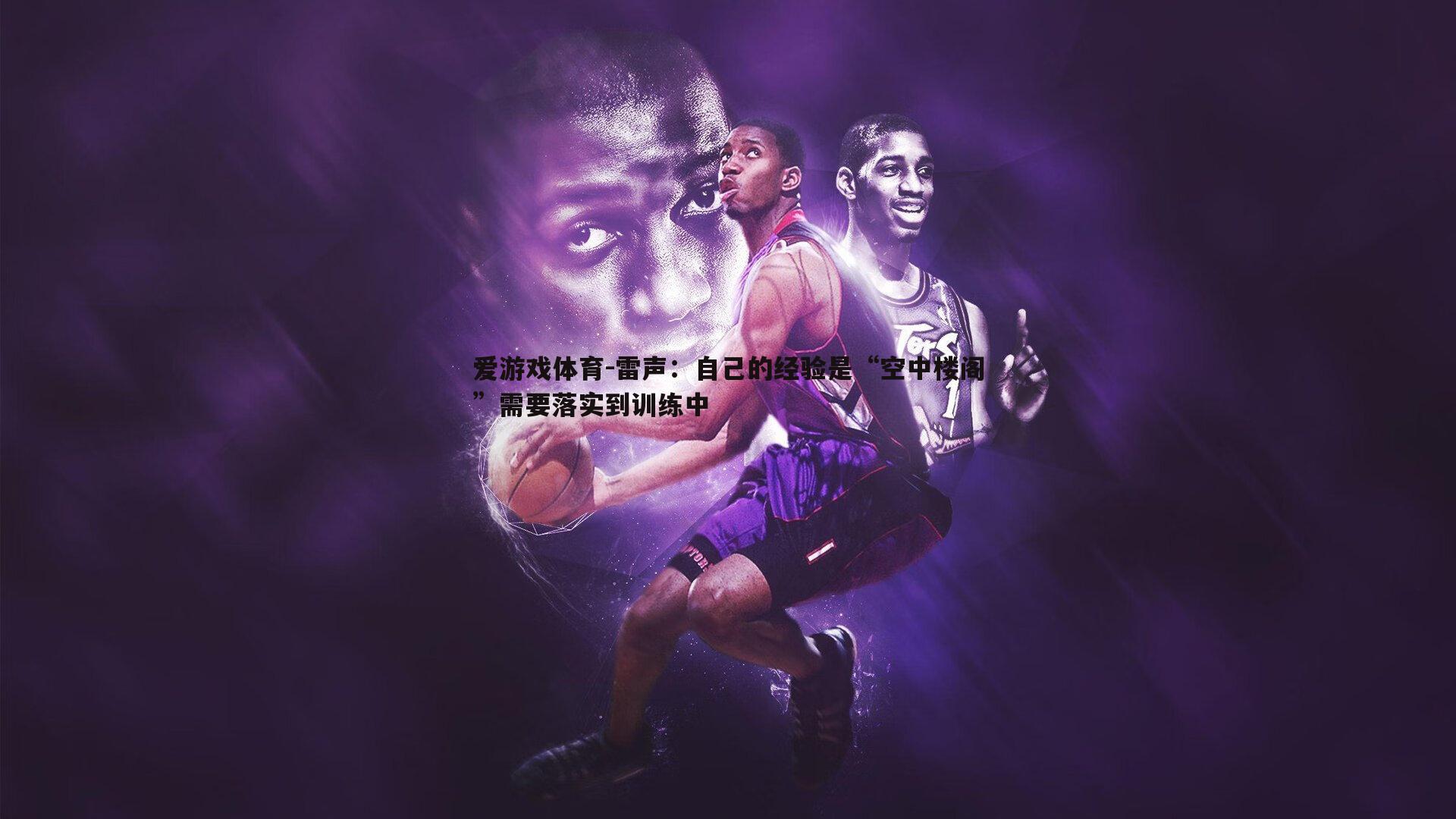 雷声：自己的经验是“空中楼阁”需要落实到训练中